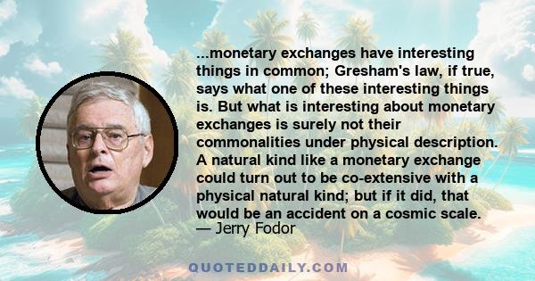 ...monetary exchanges have interesting things in common; Gresham's law, if true, says what one of these interesting things is. But what is interesting about monetary exchanges is surely not their commonalities under