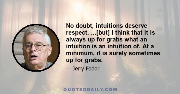 No doubt, intuitions deserve respect. ...[but] I think that it is always up for grabs what an intuition is an intuition of. At a minimum, it is surely sometimes up for grabs.