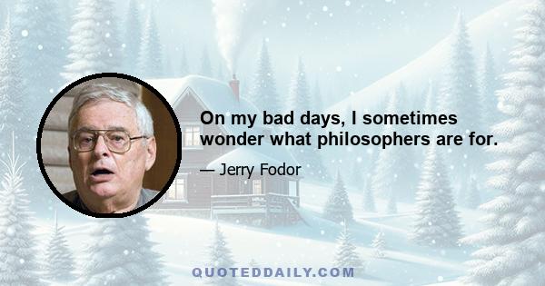 On my bad days, I sometimes wonder what philosophers are for.