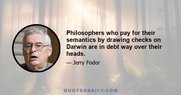 Philosophers who pay for their semantics by drawing checks on Darwin are in debt way over their heads.