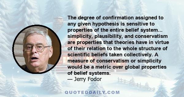 The degree of confirmation assigned to any given hypothesis is sensitive to properties of the entire belief system... simplicity, plausibility, and conservatism are properties that theories have in virtue of their