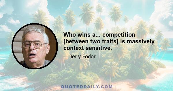 Who wins a... competition [between two traits] is massively context sensitive.