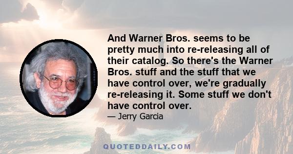 And Warner Bros. seems to be pretty much into re-releasing all of their catalog. So there's the Warner Bros. stuff and the stuff that we have control over, we're gradually re-releasing it. Some stuff we don't have