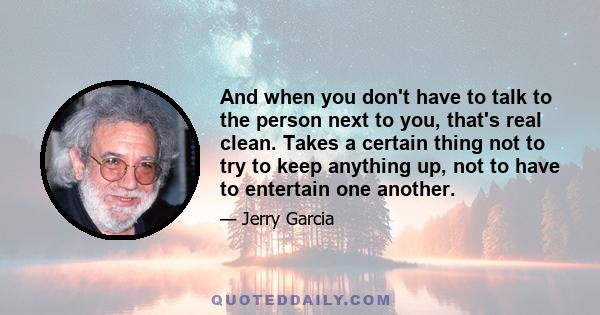 And when you don't have to talk to the person next to you, that's real clean. Takes a certain thing not to try to keep anything up, not to have to entertain one another.