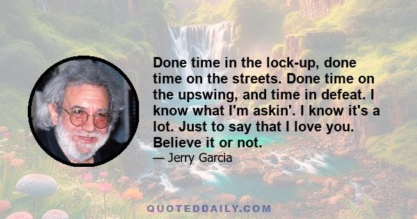 Done time in the lock-up, done time on the streets. Done time on the upswing, and time in defeat. I know what I'm askin'. I know it's a lot. Just to say that I love you. Believe it or not.