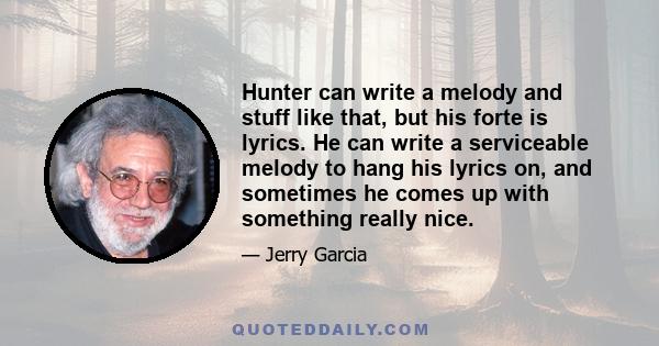 Hunter can write a melody and stuff like that, but his forte is lyrics. He can write a serviceable melody to hang his lyrics on, and sometimes he comes up with something really nice.