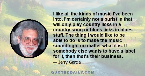 I like all the kinds of music I've been into. I'm certainly not a purist in that I will only play country licks in a country song or blues licks in blues stuff. The thing I would like to be able to do is to make the