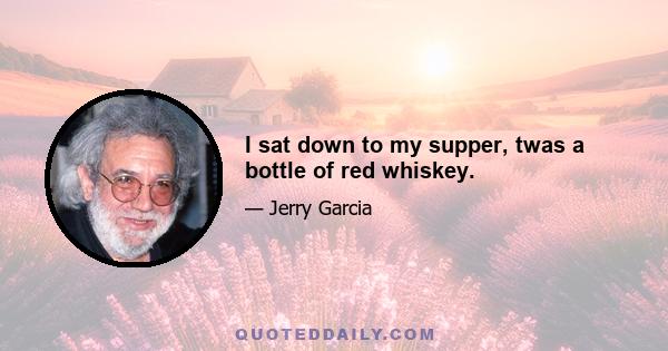 I sat down to my supper, twas a bottle of red whiskey.