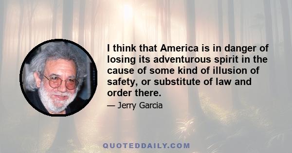 I think that America is in danger of losing its adventurous spirit in the cause of some kind of illusion of safety, or substitute of law and order there.