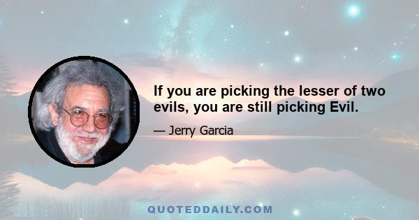 If you are picking the lesser of two evils, you are still picking Evil.