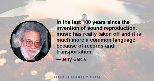 In the last 100 years since the invention of sound reproduction, music has really taken off and it is much more a common language because of records and transportation.