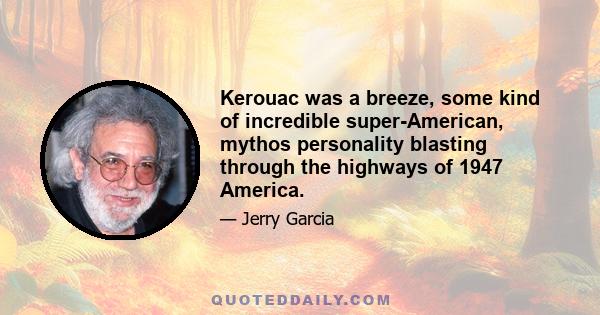 Kerouac was a breeze, some kind of incredible super-American, mythos personality blasting through the highways of 1947 America.