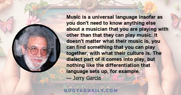 Music is a universal language insofar as you don't need to know anything else about a musician that you are playing with other than that they can play music. It doesn't matter what their music is, you can find something 