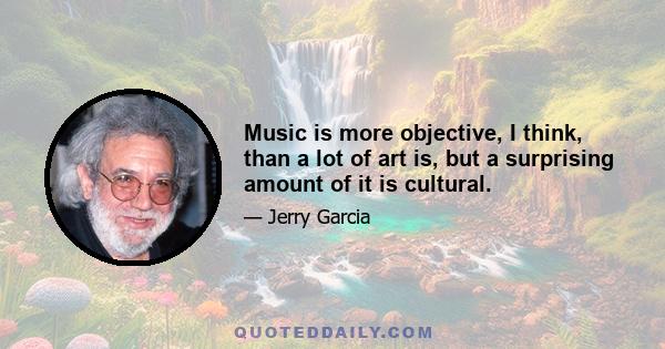 Music is more objective, I think, than a lot of art is, but a surprising amount of it is cultural.