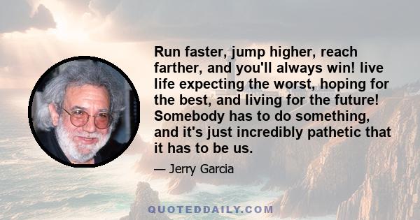 Run faster, jump higher, reach farther, and you'll always win! live life expecting the worst, hoping for the best, and living for the future! Somebody has to do something, and it's just incredibly pathetic that it has