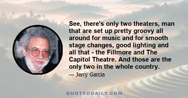 See, there's only two theaters, man that are set up pretty groovy all around for music and for smooth stage changes, good lighting and all that - the Fillmore and The Capitol Theatre. And those are the only two in the