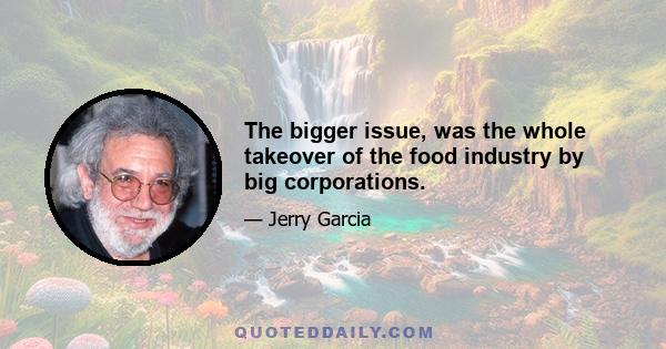 The bigger issue, was the whole takeover of the food industry by big corporations.