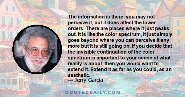 The information is there, you may not perceive it, but it does affect the lower orders. There are places where it just peaks out. It is like the color spectrum, it just simply goes beyond where you can perceive it any