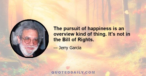 The pursuit of happiness is an overview kind of thing. It's not in the Bill of Rights.