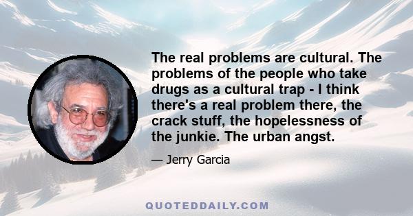 The real problems are cultural. The problems of the people who take drugs as a cultural trap - I think there's a real problem there, the crack stuff, the hopelessness of the junkie. The urban angst.