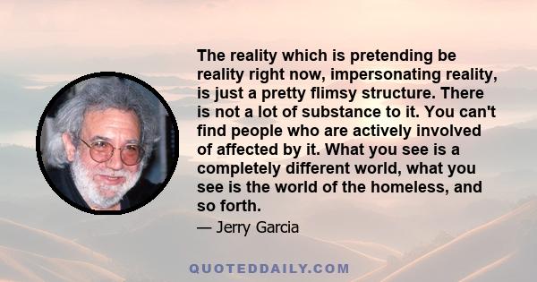 The reality which is pretending be reality right now, impersonating reality, is just a pretty flimsy structure. There is not a lot of substance to it. You can't find people who are actively involved of affected by it.