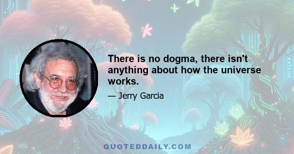 There is no dogma, there isn't anything about how the universe works.