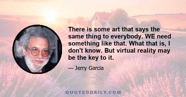 There is some art that says the same thing to everybody. WE need something like that. What that is, I don't know. But virtual reality may be the key to it.