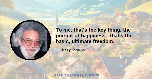 To me, that's the key thing, the pursuit of happiness. That's the basic, ultimate freedom.