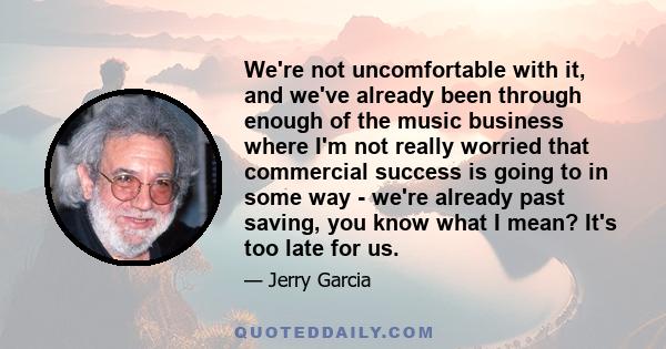 We're not uncomfortable with it, and we've already been through enough of the music business where I'm not really worried that commercial success is going to in some way - we're already past saving, you know what I