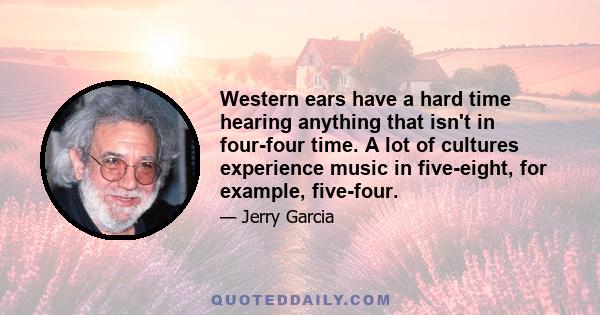 Western ears have a hard time hearing anything that isn't in four-four time. A lot of cultures experience music in five-eight, for example, five-four.