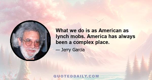 What we do is as American as lynch mobs. America has always been a complex place.