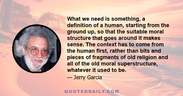 What we need is something, a definition of a human, starting from the ground up, so that the suitable moral structure that goes around it makes sense. The context has to come from the human first, rather than bits and