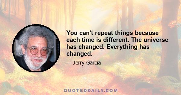 You can't repeat things because each time is different. The universe has changed. Everything has changed.