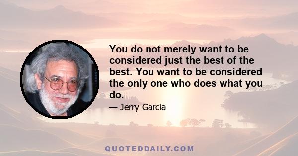 You do not merely want to be considered just the best of the best. You want to be considered the only one who does what you do.