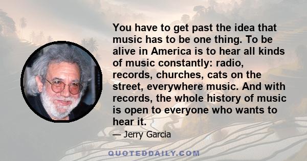 You have to get past the idea that music has to be one thing. To be alive in America is to hear all kinds of music constantly: radio, records, churches, cats on the street, everywhere music. And with records, the whole