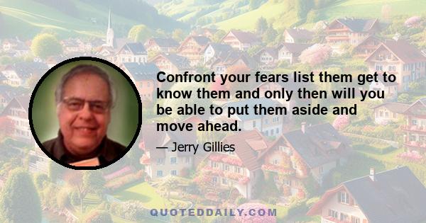 Confront your fears list them get to know them and only then will you be able to put them aside and move ahead.