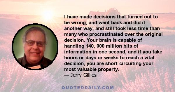 I have made decisions that turned out to be wrong, and went back and did it another way, and still took less time than many who procrastinated over the original decision. Your brain is capable of handling 140, 000