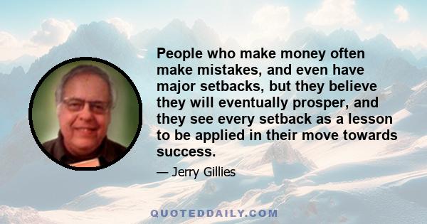 People who make money often make mistakes, and even have major setbacks, but they believe they will eventually prosper, and they see every setback as a lesson to be applied in their move towards success.