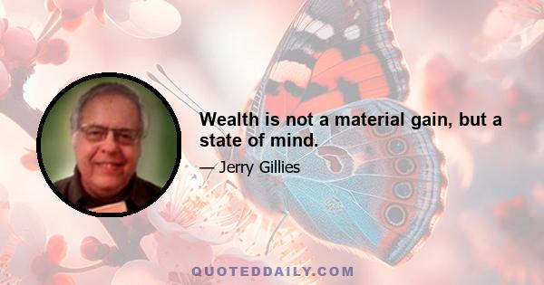 Wealth is not a material gain, but a state of mind.