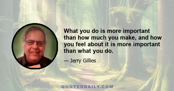 What you do is more important than how much you make, and how you feel about it is more important than what you do.