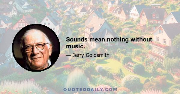 Sounds mean nothing without music.