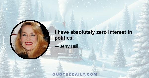 I have absolutely zero interest in politics.