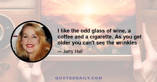 I like the odd glass of wine, a coffee and a cigarette. As you get older you can't see the wrinkles