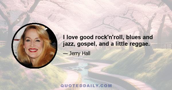 I love good rock'n'roll, blues and jazz, gospel, and a little reggae.