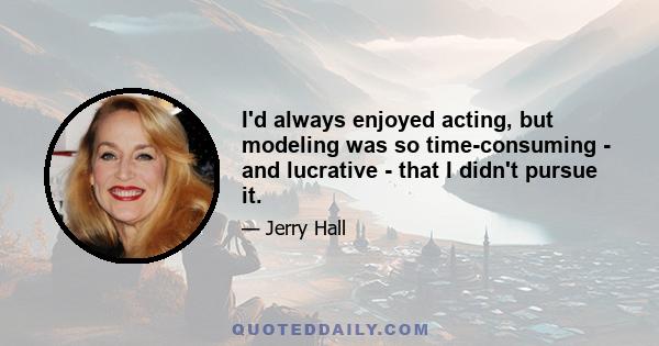 I'd always enjoyed acting, but modeling was so time-consuming - and lucrative - that I didn't pursue it.