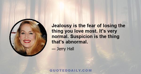 Jealousy is the fear of losing the thing you love most. It's very normal. Suspicion is the thing that's abnormal.