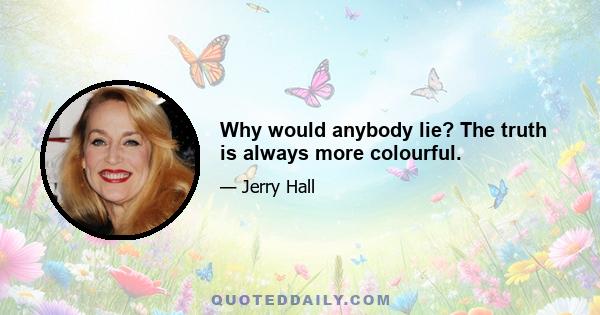 Why would anybody lie? The truth is always more colourful.