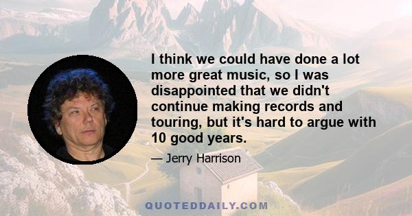 I think we could have done a lot more great music, so I was disappointed that we didn't continue making records and touring, but it's hard to argue with 10 good years.