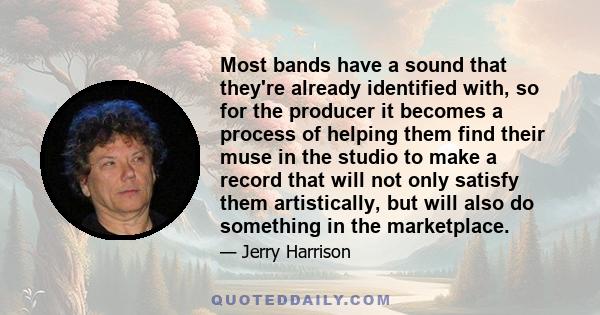 Most bands have a sound that they're already identified with, so for the producer it becomes a process of helping them find their muse in the studio to make a record that will not only satisfy them artistically, but