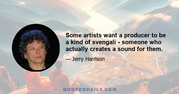 Some artists want a producer to be a kind of svengali - someone who actually creates a sound for them.